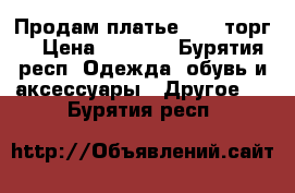 Продам платье 2500(торг) › Цена ­ 2 500 - Бурятия респ. Одежда, обувь и аксессуары » Другое   . Бурятия респ.